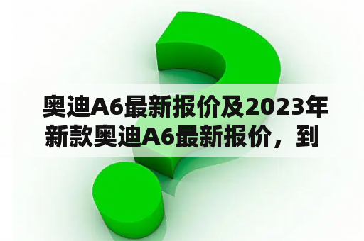  奥迪A6最新报价及2023年新款奥迪A6最新报价，到底有何不同？