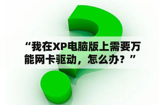  “我在XP电脑版上需要万能网卡驱动，怎么办？”