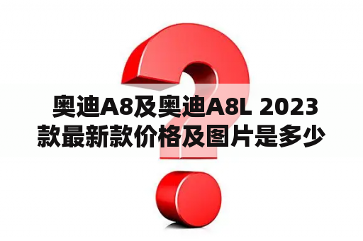  奥迪A8及奥迪A8L 2023款最新款价格及图片是多少？
