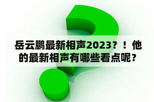  岳云鹏最新相声2023？！他的最新相声有哪些看点呢？