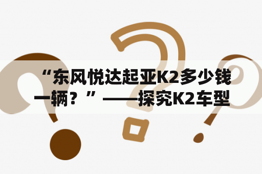  “东风悦达起亚K2多少钱一辆？”——探究K2车型最新价格信息