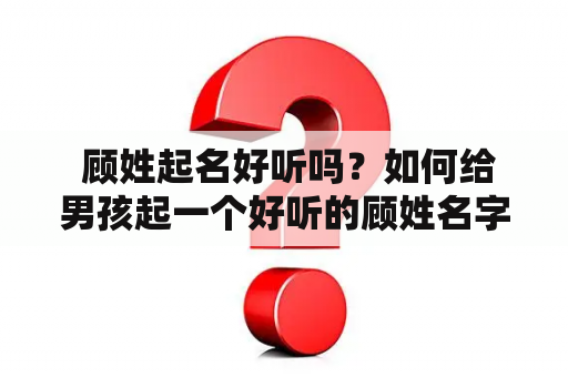  顾姓起名好听吗？如何给男孩起一个好听的顾姓名字？顾姓起名字大全男孩？