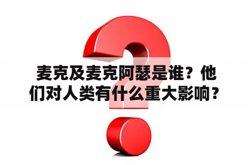  麦克及麦克阿瑟是谁？他们对人类有什么重大影响？