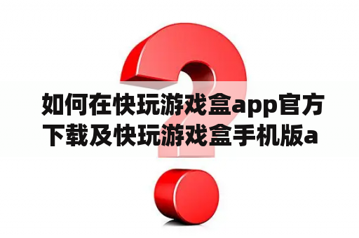  如何在快玩游戏盒app官方下载及快玩游戏盒手机版app官网上获取最新版？