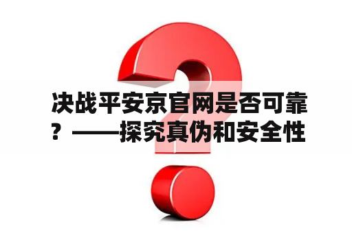  决战平安京官网是否可靠？——探究真伪和安全性