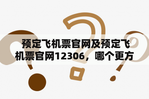  预定飞机票官网及预定飞机票官网12306，哪个更方便一些？