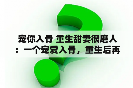  宠你入骨 重生甜妻很磨人：一个宠爱入骨，重生后再度追妻的甜蜜故事