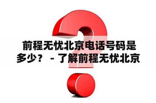  前程无忧北京电话号码是多少？ - 了解前程无忧北京的招聘电话