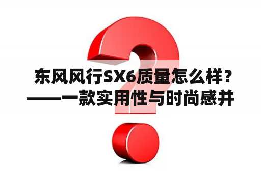  东风风行SX6质量怎么样？——一款实用性与时尚感并存的SUV