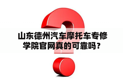  山东德州汽车摩托车专修学院官网真的可靠吗？
