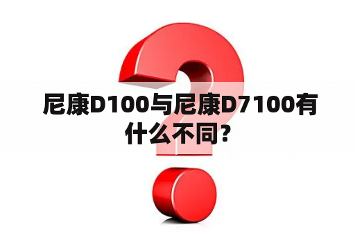  尼康D100与尼康D7100有什么不同？