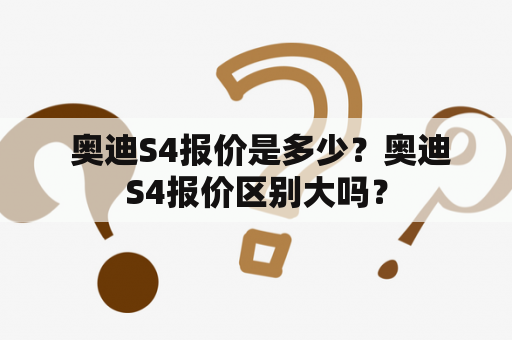  奥迪S4报价是多少？奥迪S4报价区别大吗？