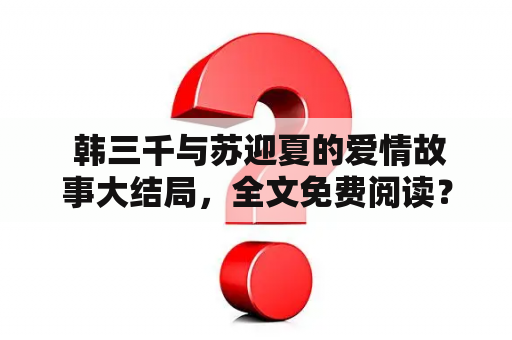  韩三千与苏迎夏的爱情故事大结局，全文免费阅读？