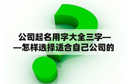  公司起名用字大全三字——怎样选择适合自己公司的名字？