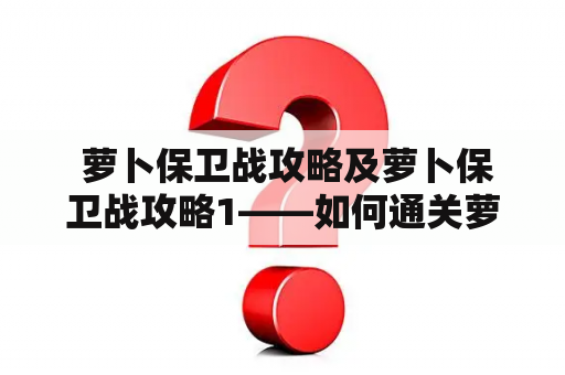  萝卜保卫战攻略及萝卜保卫战攻略1——如何通关萝卜保卫战