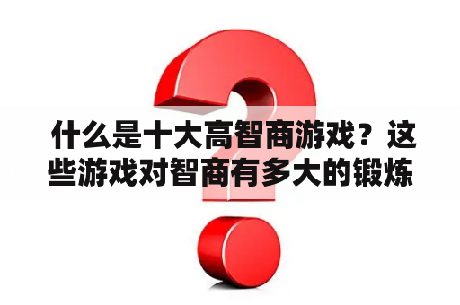  什么是十大高智商游戏？这些游戏对智商有多大的锻炼作用？怎样通过这些游戏提高智商水平？来看看下面的详细解释。