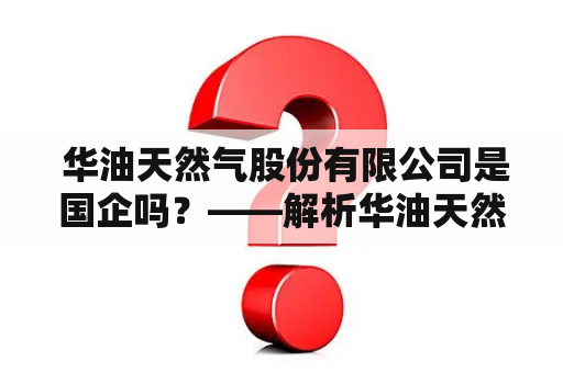  华油天然气股份有限公司是国企吗？——解析华油天然气的企业性质