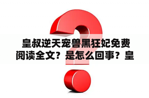  皇叔逆天宠兽黑狂妃免费阅读全文？是怎么回事？皇叔是帝王的称呼，而逆天宠则是指极其宠爱的意思。这个故事中的皇叔，不仅是帝王，更是一个大家闺秀的皇叔，而他对着一个乡下姑娘，产生了异样的感觉，从此开始了他们前所未有的一段缘分。