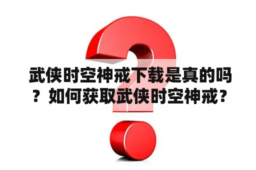  武侠时空神戒下载是真的吗？如何获取武侠时空神戒？