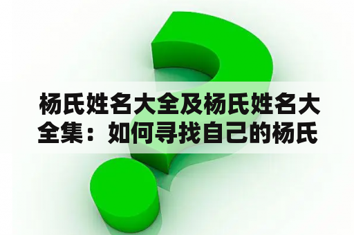  杨氏姓名大全及杨氏姓名大全集：如何寻找自己的杨氏姓氏？