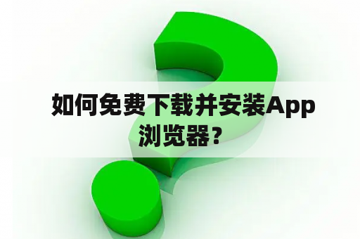  如何免费下载并安装App浏览器？