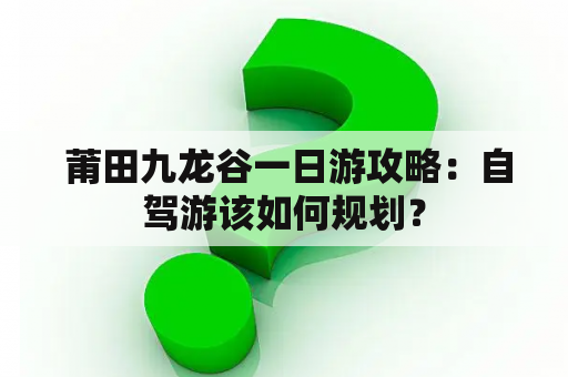  莆田九龙谷一日游攻略：自驾游该如何规划？