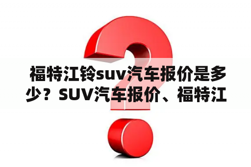  福特江铃suv汽车报价是多少？SUV汽车报价、福特江铃、价格、配置、车型