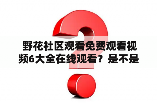  野花社区观看免费观看视频6大全在线观看？是不是真的可以免费观看野花社区的所有视频6？