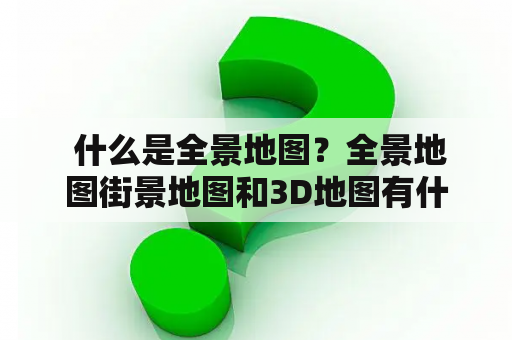  什么是全景地图？全景地图街景地图和3D地图有什么不同？如何获取免费全景地图？