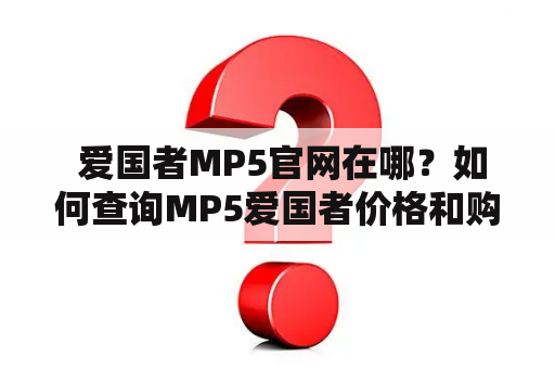  爱国者MP5官网在哪？如何查询MP5爱国者价格和购买方式？