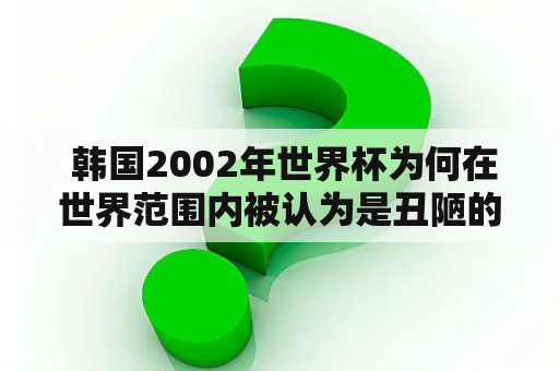  韩国2002年世界杯为何在世界范围内被认为是丑陋的比赛？哪些元素导致了这种评价？有没有相关的视频资料可以展示？ 韩国2002年世界杯、丑陋、视频、评价、元素