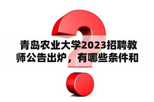  青岛农业大学2023招聘教师公告出炉，有哪些条件和要求？