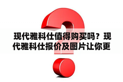  现代雅科仕值得购买吗？现代雅科仕报价及图片让你更了解这款车！