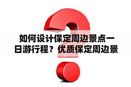  如何设计保定周边景点一日游行程？优质保定周边景点一日游攻略推荐！