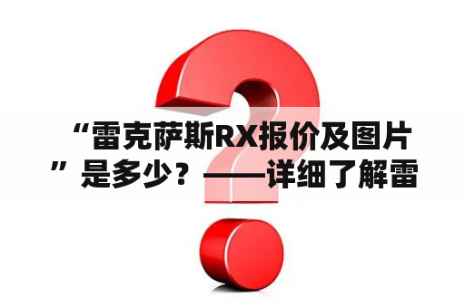  “雷克萨斯RX报价及图片”是多少？——详细了解雷克萨斯RX的报价及图片资讯！