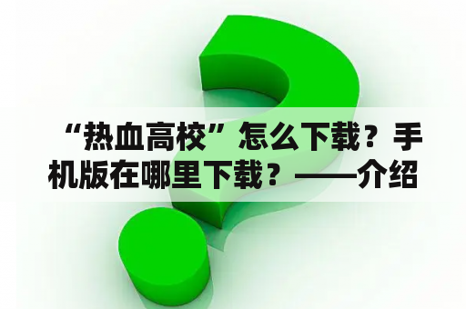  “热血高校”怎么下载？手机版在哪里下载？——介绍热血高校下载及手机版下载方法