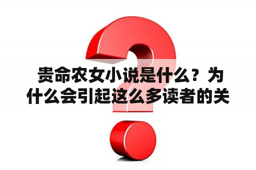  贵命农女小说是什么？为什么会引起这么多读者的关注？贵命农女，一个富家千金，因为意外穿越到了古代，成了一个出身贫寒的农家女。她没有退缩，用自己的聪明才智和勇气，在艰苦的环境中一步步走向了成功。