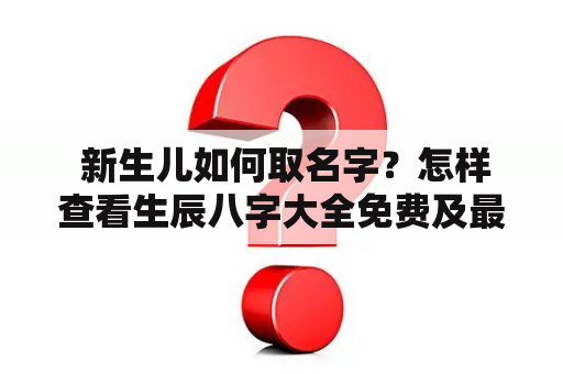  新生儿如何取名字？怎样查看生辰八字大全免费及最好的网站？这是许多准父母所关心的问题。对于中国人来说，名字很重要，涉及到人的命运和前途。因此，有必要了解一些关于新生儿取名字和八字的知识。