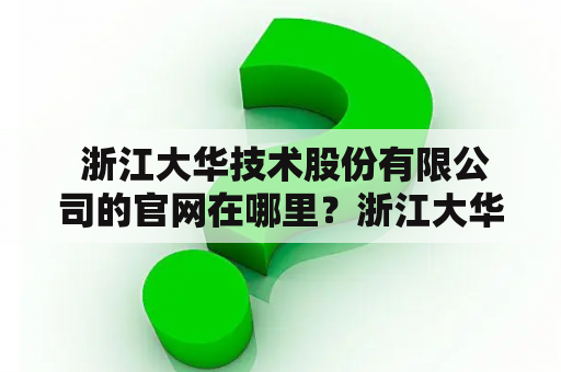  浙江大华技术股份有限公司的官网在哪里？浙江大华技术股份有限公司是一家以智能交通为核心的高新技术企业，成立于1997年。公司总部位于浙江省杭州市，是中国智能交通领域的领先企业之一。