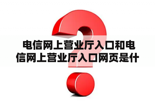  电信网上营业厅入口和电信网上营业厅入口网页是什么？