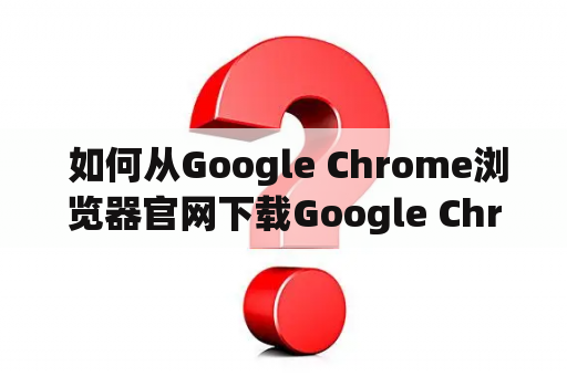  如何从Google Chrome浏览器官网下载Google Chrome浏览器？