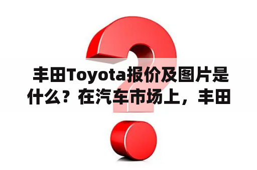  丰田Toyota报价及图片是什么？在汽车市场上，丰田Toyota是一家备受欢迎的汽车品牌。许多人都对该品牌的车型和报价感兴趣。如果你也想了解丰田Toyota的报价和图片，那么现在就来了解一下吧。