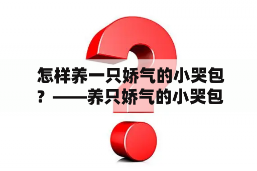  怎样养一只娇气的小哭包？——养只娇气的小哭包