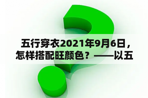  五行穿衣2021年9月6日，怎样搭配旺颜色？——以五行学角度探究穿衣打扮