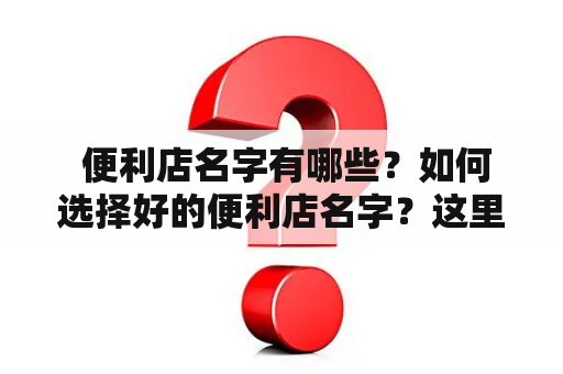  便利店名字有哪些？如何选择好的便利店名字？这里为大家提供一份便利店名字店名大全，希望能对大家有所帮助。