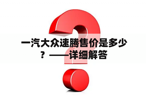  一汽大众速腾售价是多少？——详细解答