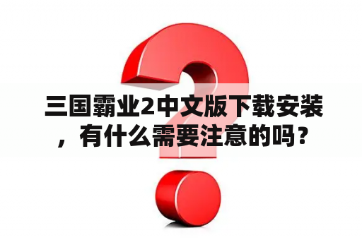  三国霸业2中文版下载安装，有什么需要注意的吗？