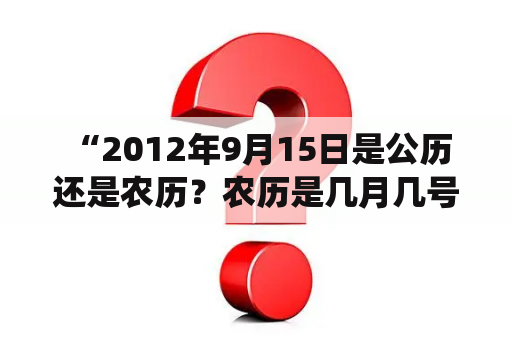  “2012年9月15日是公历还是农历？农历是几月几号？”——对于这个问题，需要明确一下几个概念。公历是我们通常所说的阳历，也就是以地球绕太阳一周为一年的历法，是世界通用的日历。而农历，又称阴历，是中国传统的历法，以月亮绕地球一周为一月，一年共有12个月，每月的初一称为“朔”，十五日为“望”，其中有些月份有大小月之分，因此每年的日期都不一样。