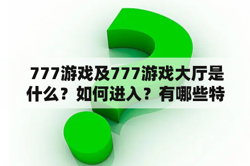  777游戏及777游戏大厅是什么？如何进入？有哪些特色和玩法？