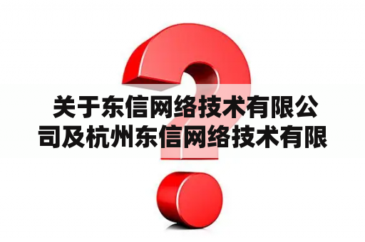  关于东信网络技术有限公司及杭州东信网络技术有限公司的资质和服务质量，值得信赖吗？